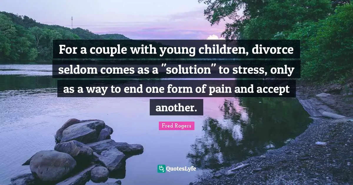 Fred Rogers Quotes: "For a couple with young children, divorce seldom comes as a "solution" to stress, only as a way to end one form of pain and accept another."