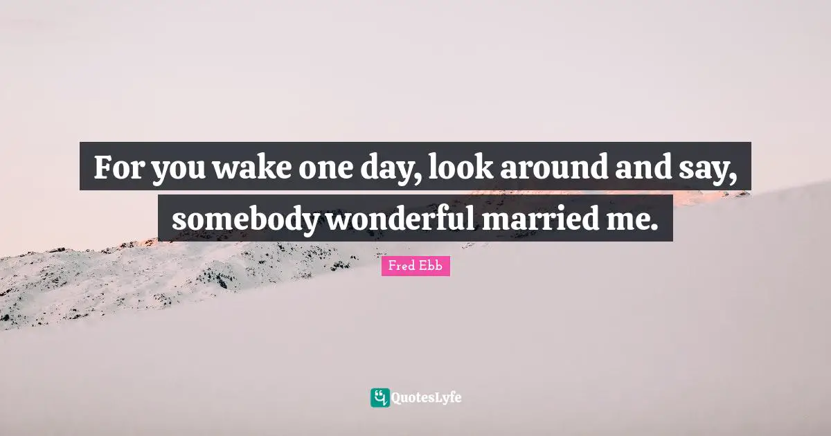 For you wake one day, look around and say, somebody wonderful married me.