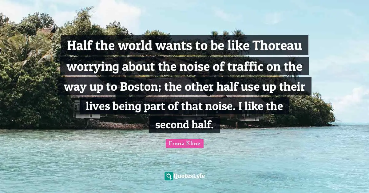 Boston Quotes: "Half the world wants to be like Thoreau worrying about the noise of traffic on the way up to Boston; the other half use up their lives being part of that noise. I like the second half."