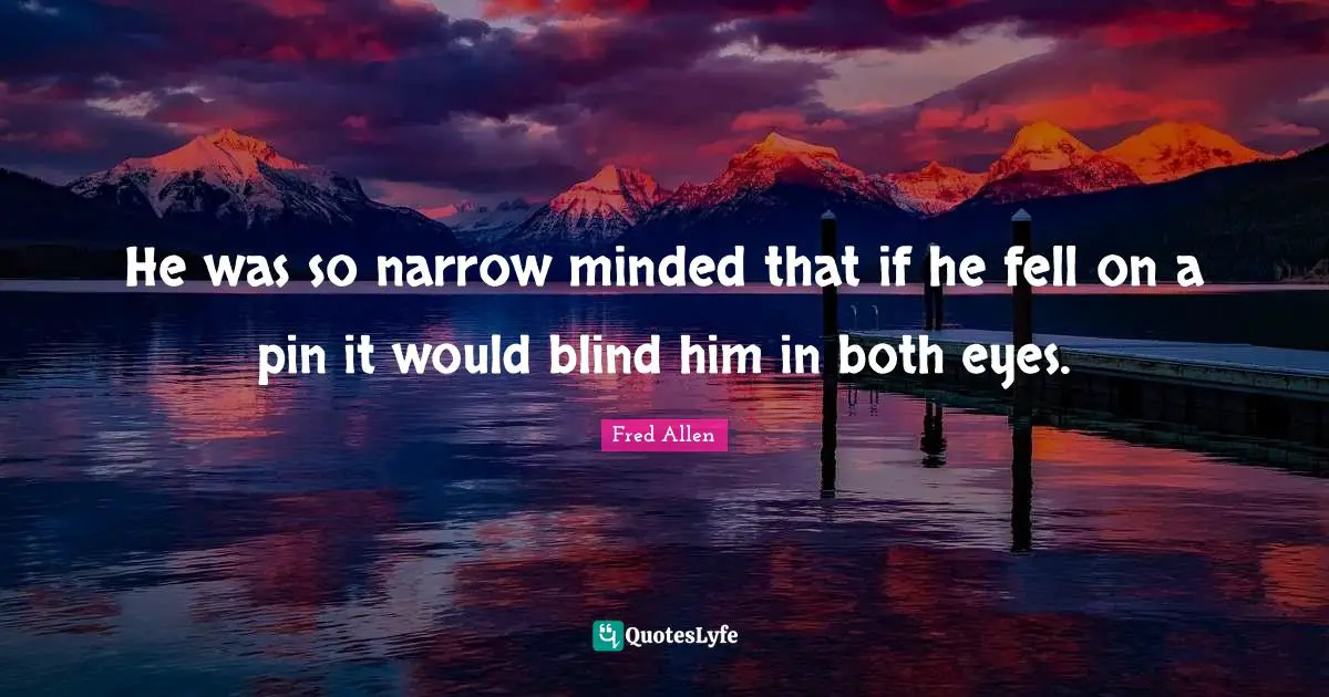 He was so narrow minded that if he fell on a pin it would blind him in both eyes.