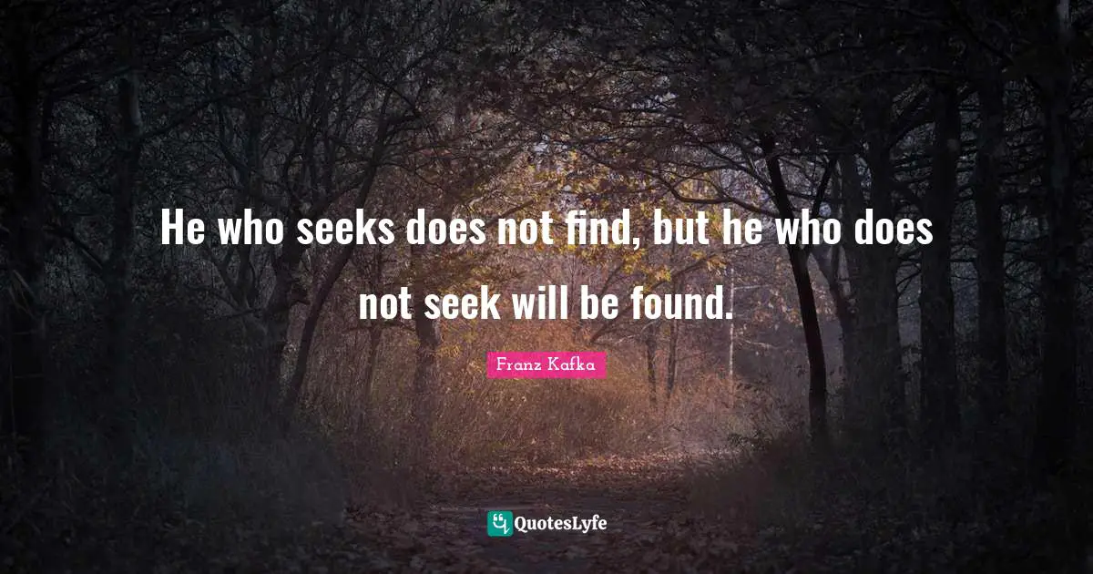 He who seeks does not find, but he who does not seek will be found.