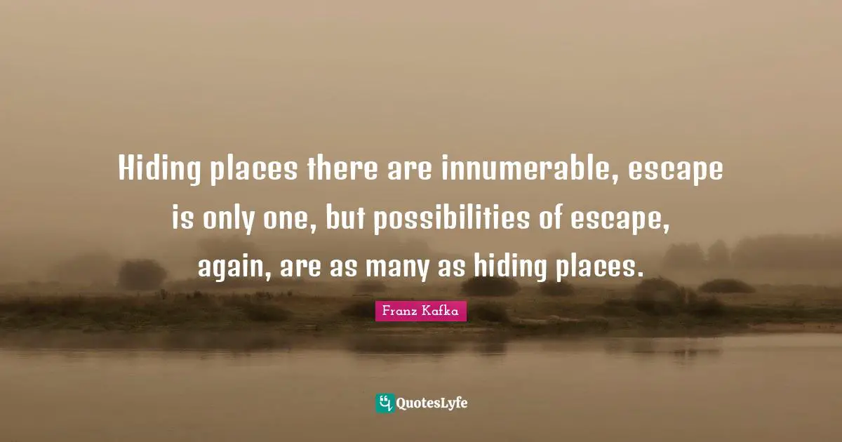 Hiding places there are innumerable, escape is only one, but possibilities of escape, again, are as many as hiding places.
