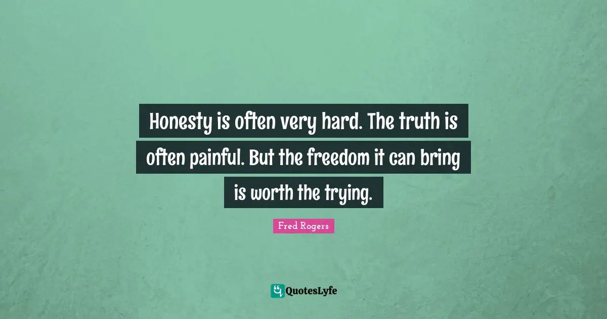 Fred Rogers Quotes: "Honesty is often very hard. The truth is often painful. But the freedom it can bring is worth the trying."