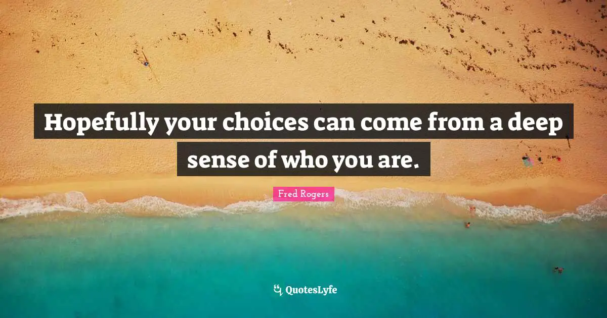 Hopefully your choices can come from a deep sense of who you are.