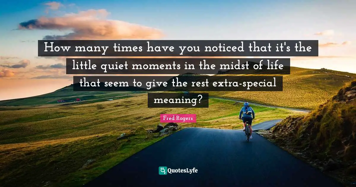 Fred Rogers Quotes: "How many times have you noticed that it's the little quiet moments in the midst of life that seem to give the rest extra-special meaning?"