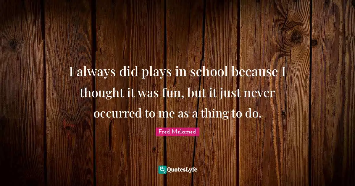 I always did plays in school because I thought it was fun, but it just never occurred to me as a thing to do.