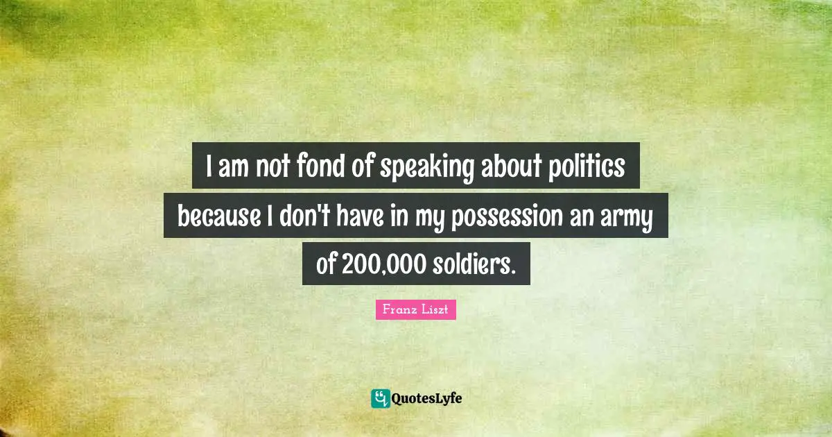 I am not fond of speaking about politics because I don't have in my possession an army of 200,000 soldiers.