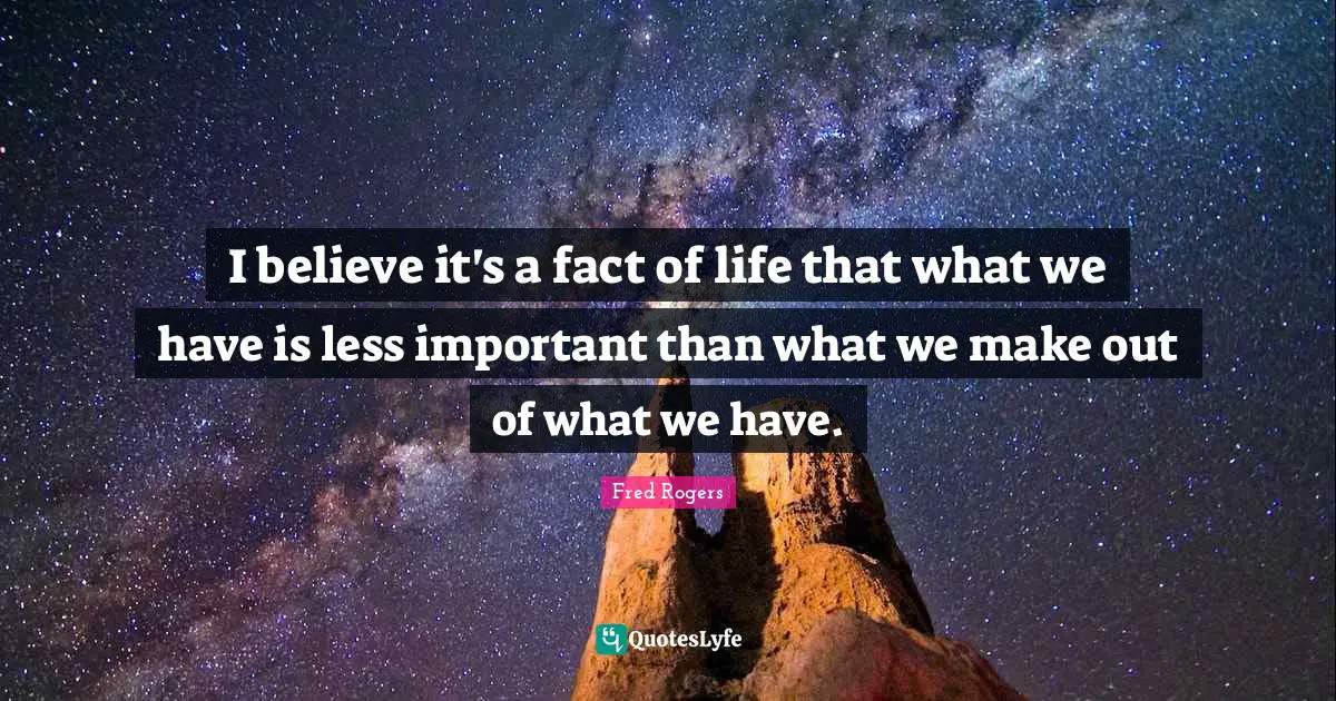 Make Out Quotes: "I believe it's a fact of life that what we have is less important than what we make out of what we have."