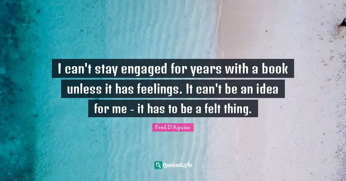 I can't stay engaged for years with a book unless it has feelings. It can't be an idea for me - it has to be a felt thing.