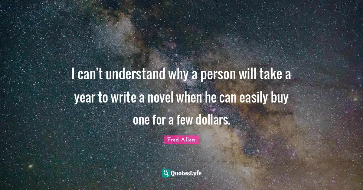 Fred Allen Quotes: "I can't understand why a person will take a year to write a novel when he can easily buy one for a few dollars."