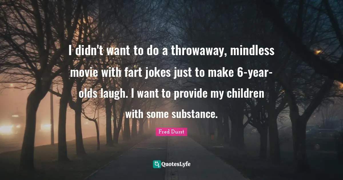 Mindless Quotes: "I didn't want to do a throwaway, mindless movie with fart jokes just to make 6-year-olds laugh. I want to provide my children with some substance."