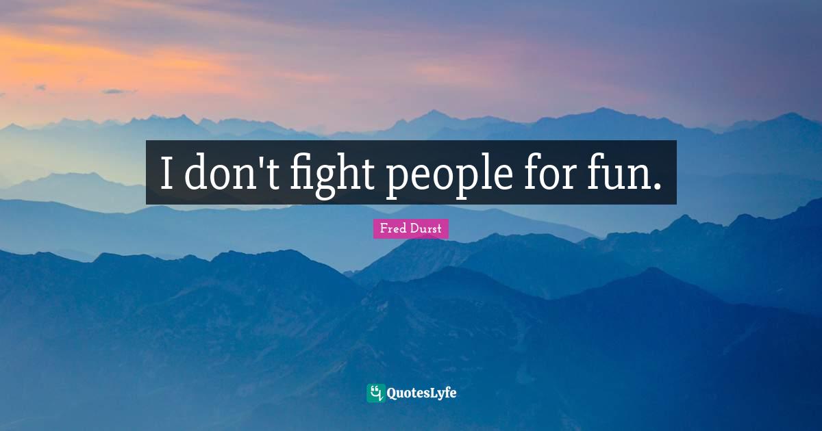I don't fight people for fun.