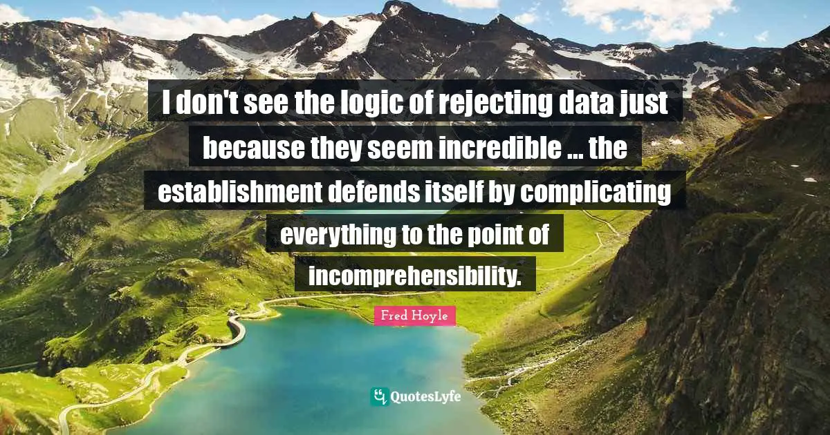 I don't see the logic of rejecting data just because they seem incredible ... the establishment defends itself by complicating everything to the point of incomprehensibility.