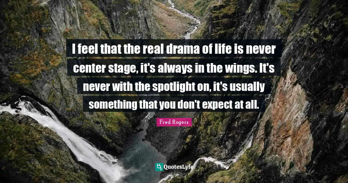 Fred Rogers Quotes: "I feel that the real drama of life is never center stage, it's always in the wings. It's never with the spotlight on, it's usually something that you don't expect at all."