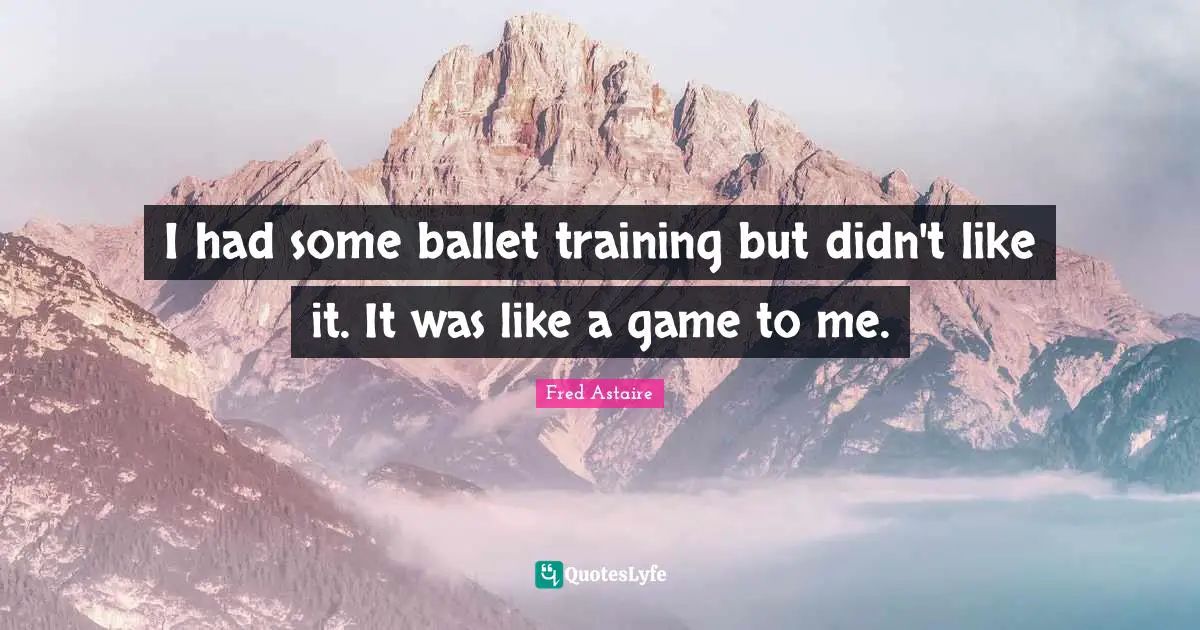 I had some ballet training but didn't like it. It was like a game to me.