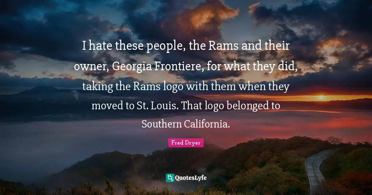 I hate these people, the Rams and their owner, Georgia Frontiere, for what they did, taking the Rams logo with them when they moved to St. Louis. That logo belonged to Southern California.