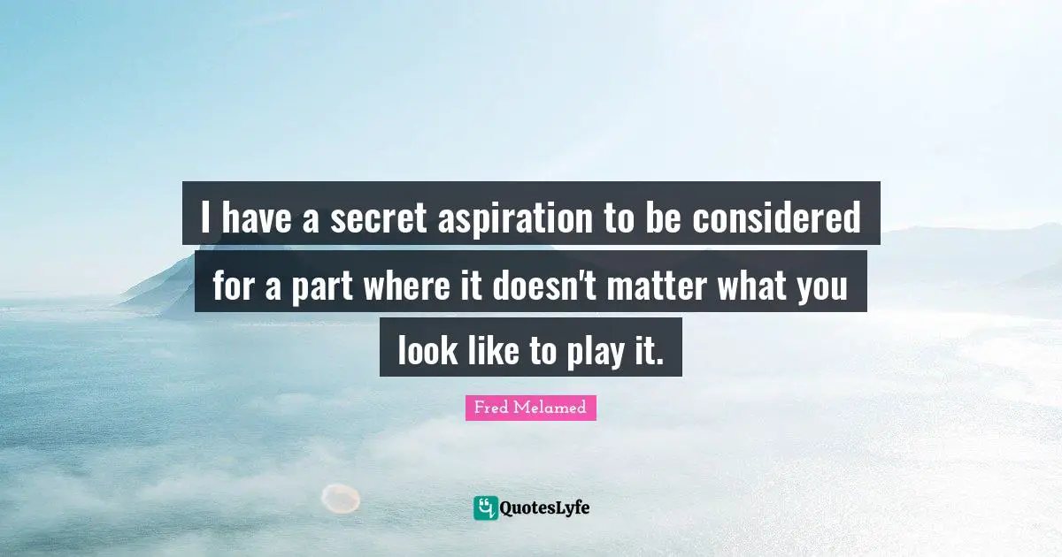 I have a secret aspiration to be considered for a part where it doesn't matter what you look like to play it.