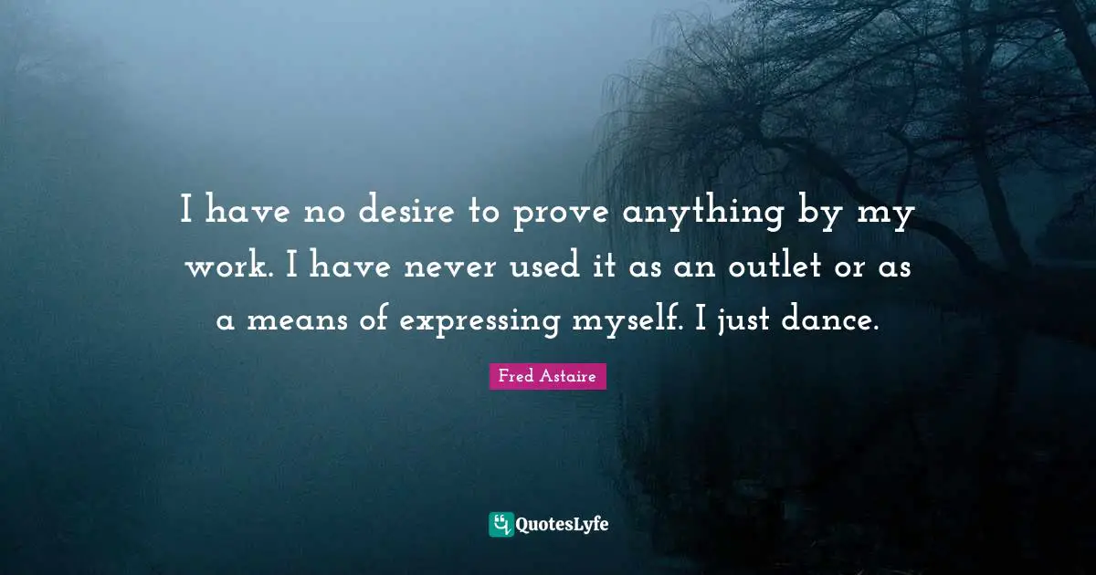 I have no desire to prove anything by my work. I have never used it as an outlet or as a means of expressing myself. I just dance.