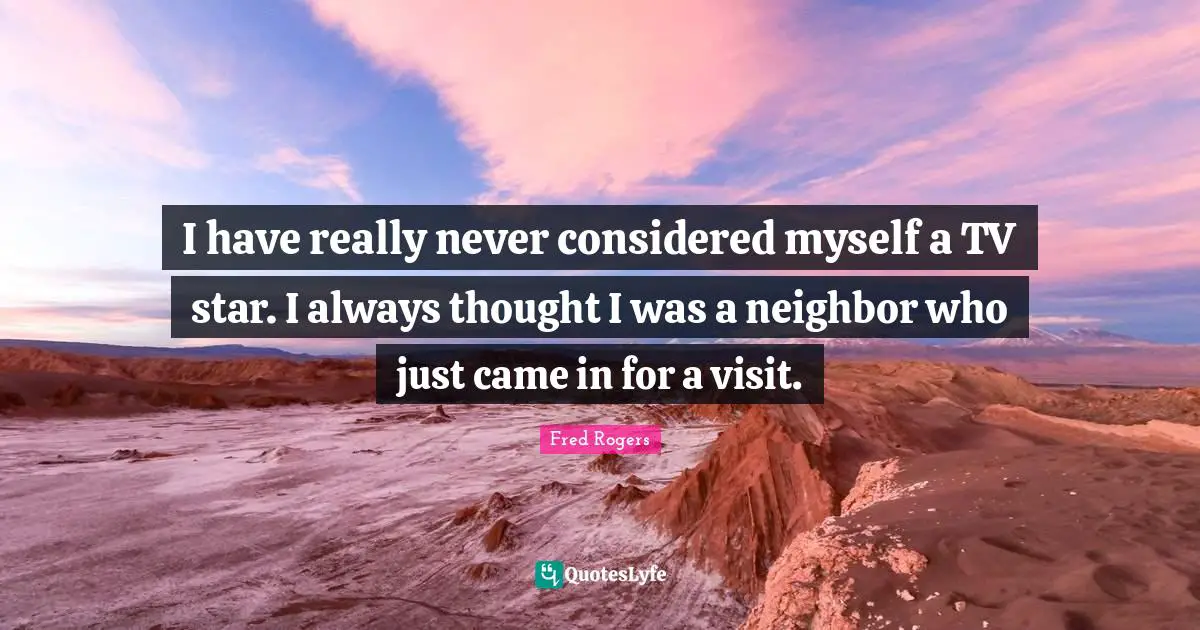 Fred Rogers Quotes: "I have really never considered myself a TV star. I always thought I was a neighbor who just came in for a visit."