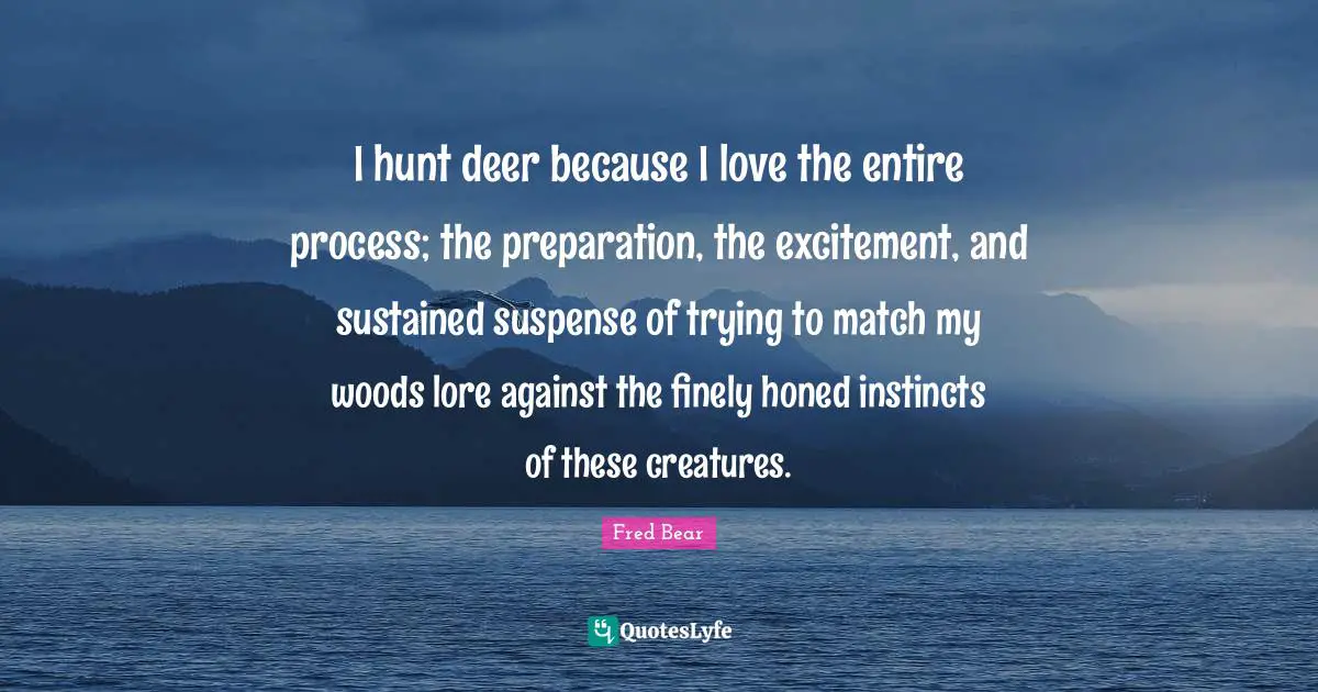Suspense Quotes: "I hunt deer because I love the entire process; the preparation, the excitement, and sustained suspense of trying to match my woods lore against the finely honed instincts of these creatures."