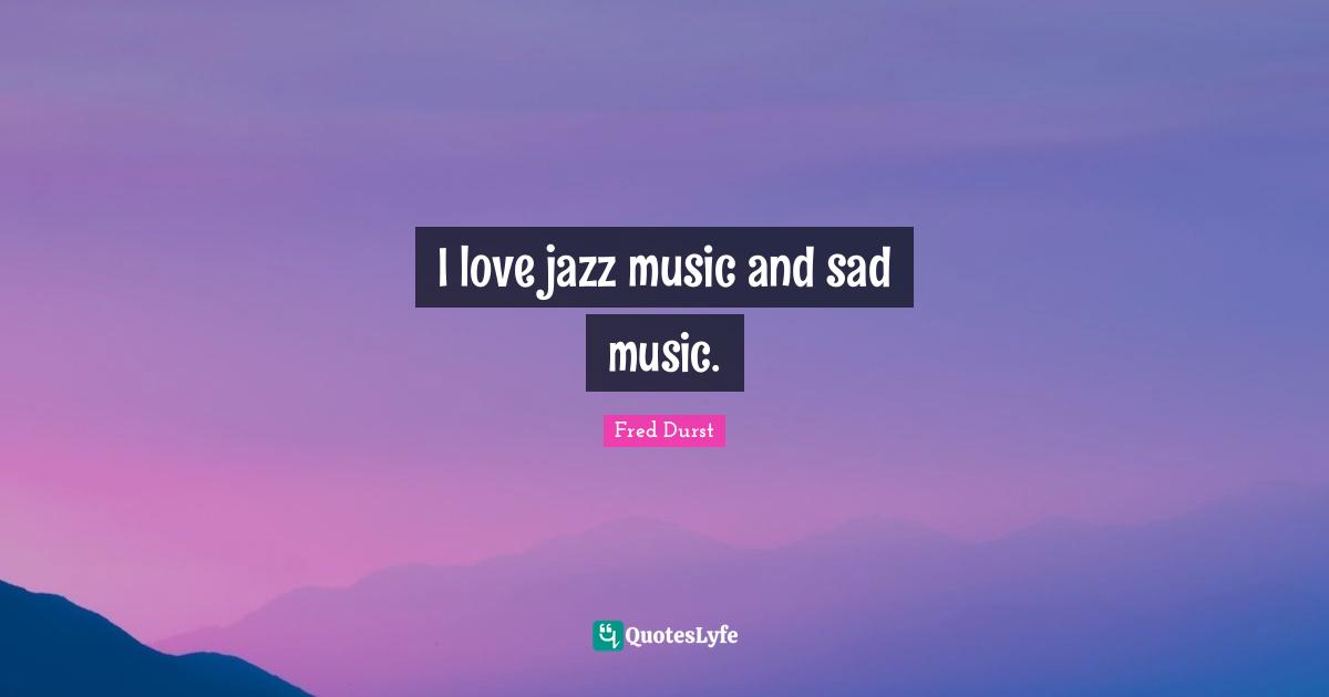 I love jazz music and sad music.