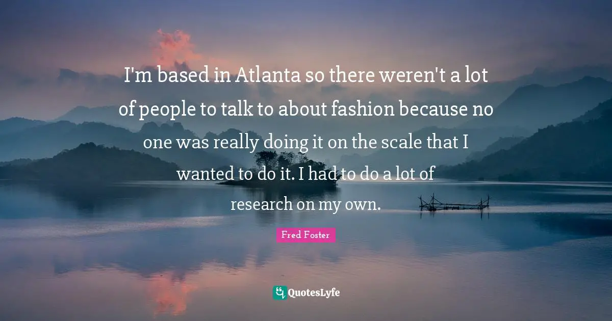 I'm based in Atlanta so there weren't a lot of people to talk to about fashion because no one was really doing it on the scale that I wanted to do it. I had to do a lot of research on my own.