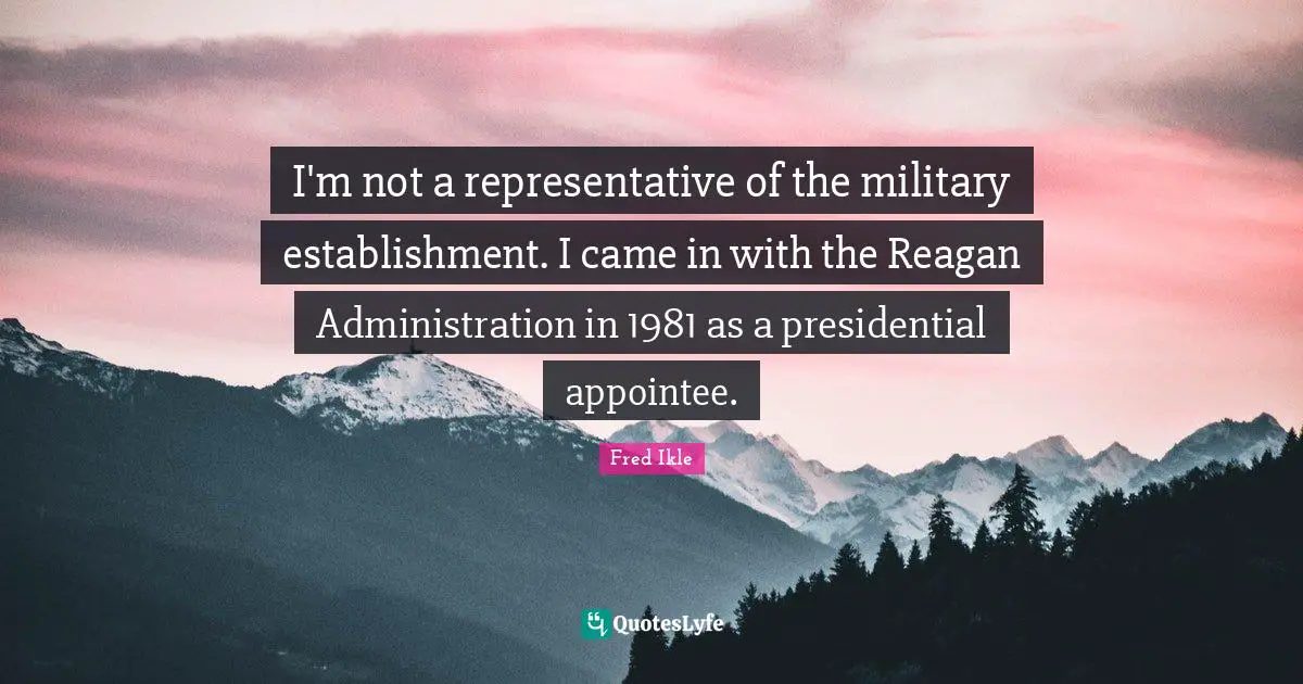 I'm not a representative of the military establishment. I came in with the Reagan Administration in 1981 as a presidential appointee.