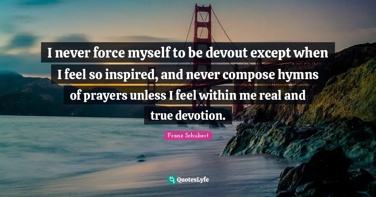 I never force myself to be devout except when I feel so inspired, and never compose hymns of prayers unless I feel within me real and true devotion.