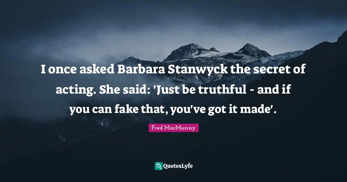 I once asked Barbara Stanwyck the secret of acting. She said: 'Just be truthful - and if you can fake that, you've got it made'.
