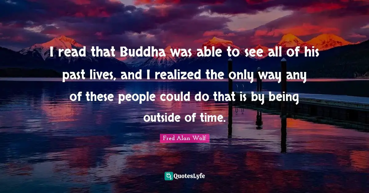 I read that Buddha was able to see all of his past lives, and I realized the only way any of these people could do that is by being outside of time.