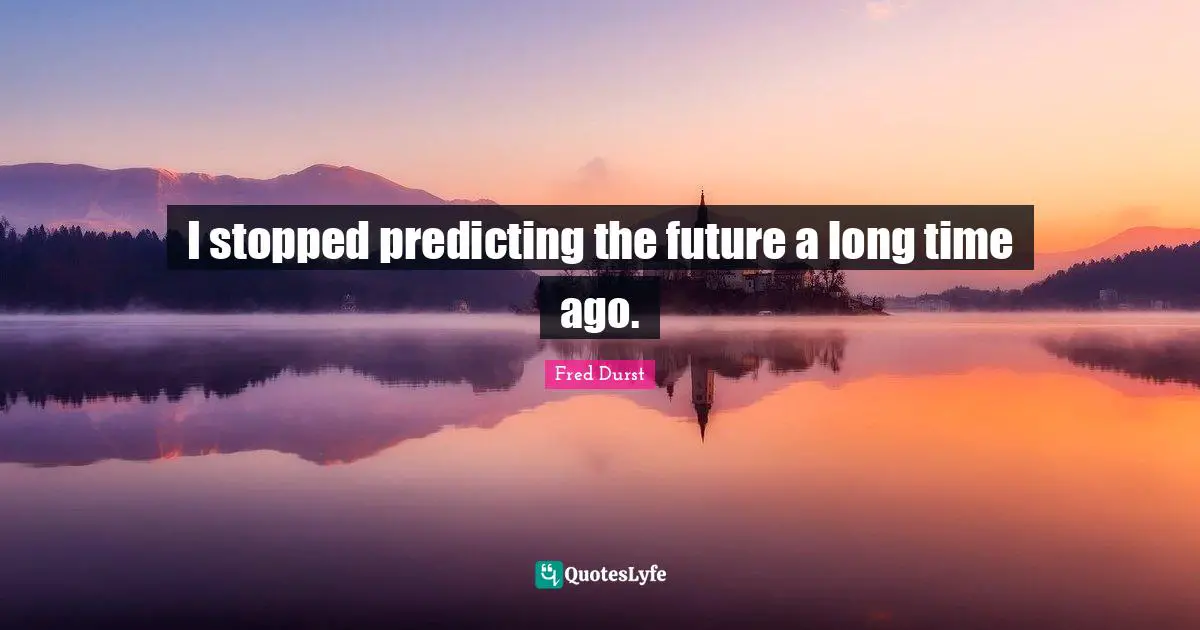 Predicting Quotes: "I stopped predicting the future a long time ago."
