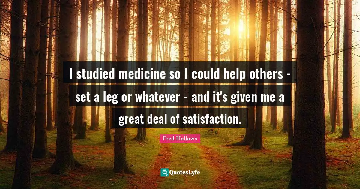 Satisfaction Quotes: "I studied medicine so I could help others - set a leg or whatever - and it's given me a great deal of satisfaction."