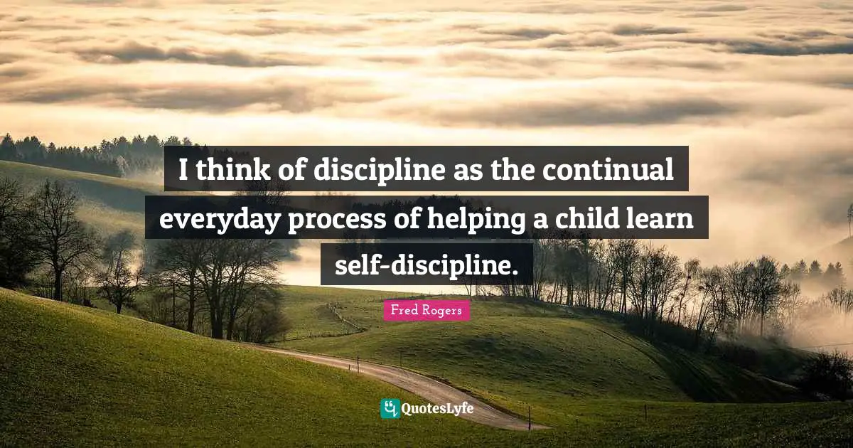 Fred Rogers Quotes: "I think of discipline as the continual everyday process of helping a child learn self-discipline."