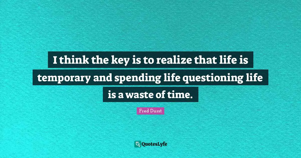 I think the key is to realize that life is temporary and spending life questioning life is a waste of time.