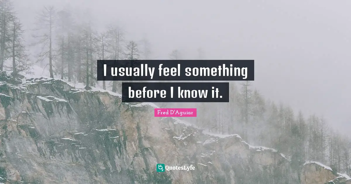 I usually feel something before I know it.