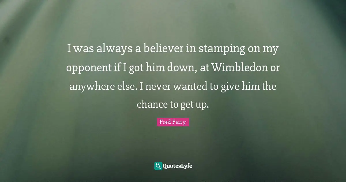 I was always a believer in stamping on my opponent if I got him down, at Wimbledon or anywhere else. I never wanted to give him the chance to get up.