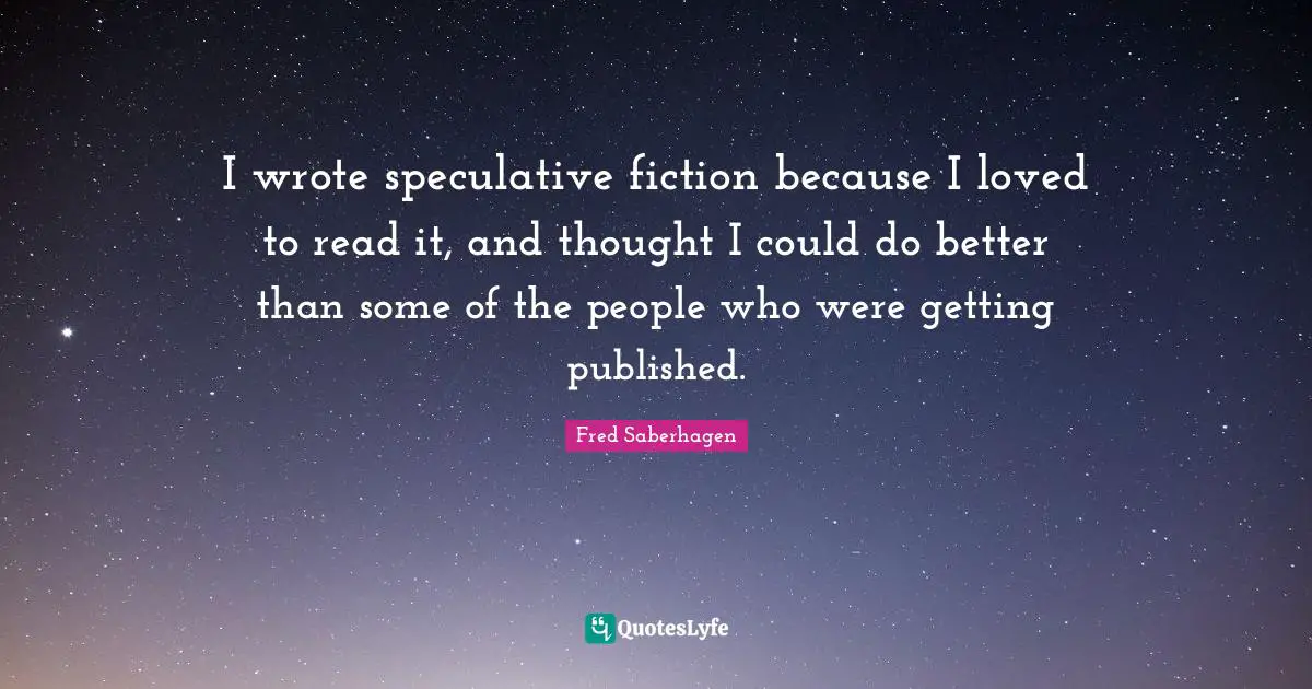 I wrote speculative fiction because I loved to read it, and thought I could do better than some of the people who were getting published.