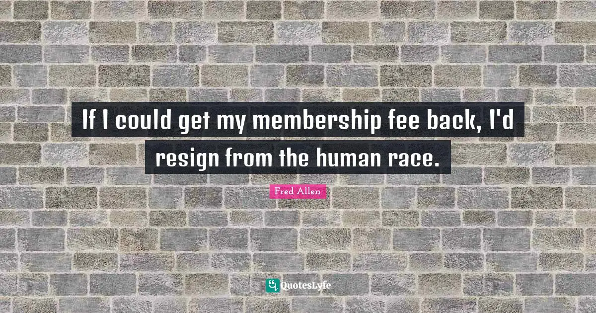 Fred Allen Quotes: "If I could get my membership fee back, I'd resign from the human race."