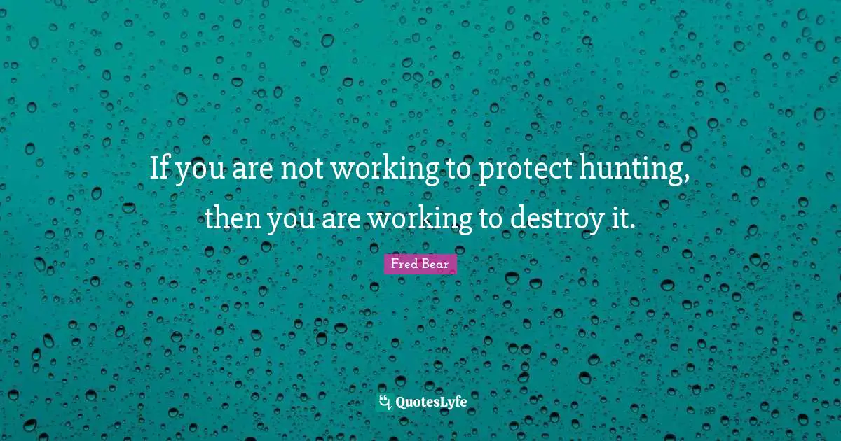 If you are not working to protect hunting, then you are working to destroy it.