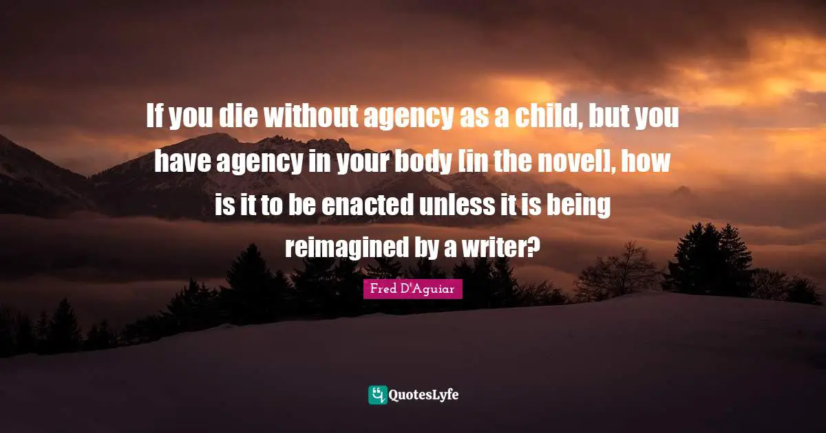 If you die without agency as a child, but you have agency in your body [in the novel], how is it to be enacted unless it is being reimagined by a writer?