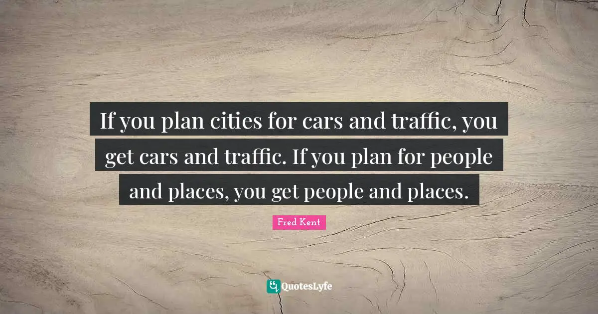 Car Quotes: "If you plan cities for cars and traffic, you get cars and traffic. If you plan for people and places, you get people and places."