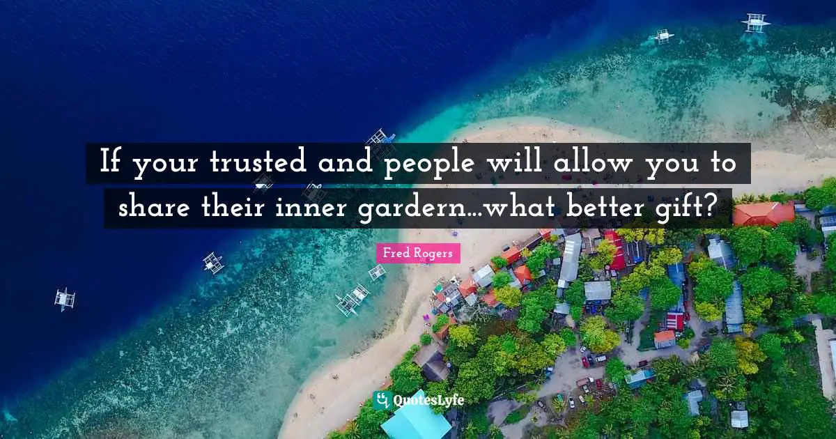 Fred Rogers Quotes: "If your trusted and people will allow you to share their inner gardern...what better gift?"