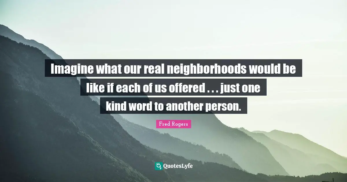 Imagine what our real neighborhoods would be like if each of us offered . . . just one kind word to another person.