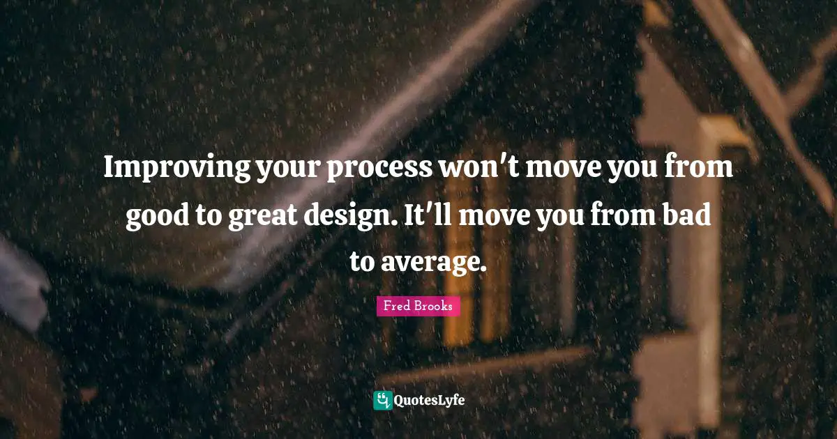 Fred Brooks Quotes: "Improving your process won't move you from good to great design. It'll move you from bad to average."