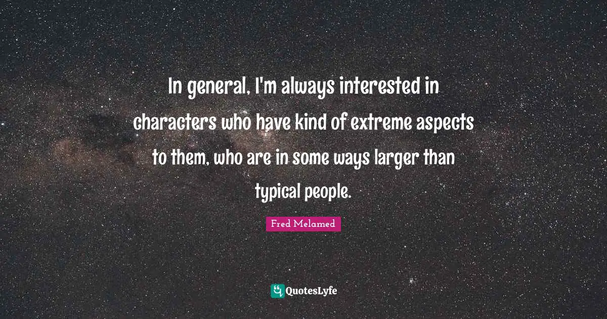 In general, I'm always interested in characters who have kind of extreme aspects to them, who are in some ways larger than typical people.