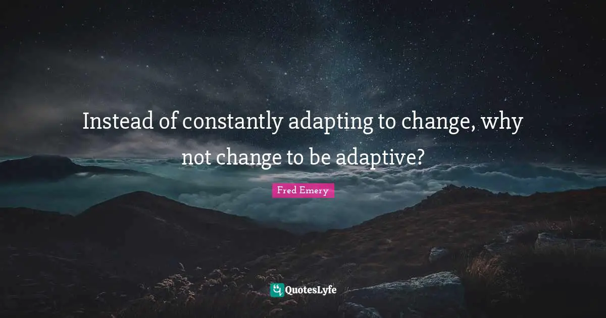 Adaptive Quotes: "Instead of constantly adapting to change, why not change to be adaptive?"