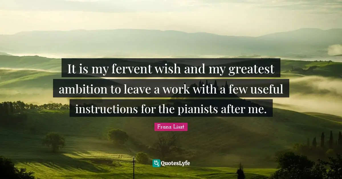 It is my fervent wish and my greatest ambition to leave a work with a few useful instructions for the pianists after me.