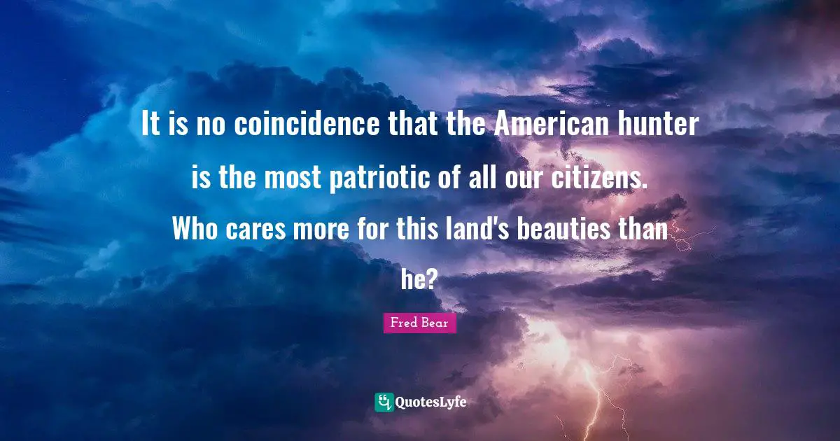 It is no coincidence that the American hunter is the most patriotic of all our citizens. Who cares more for this land's beauties than he?
