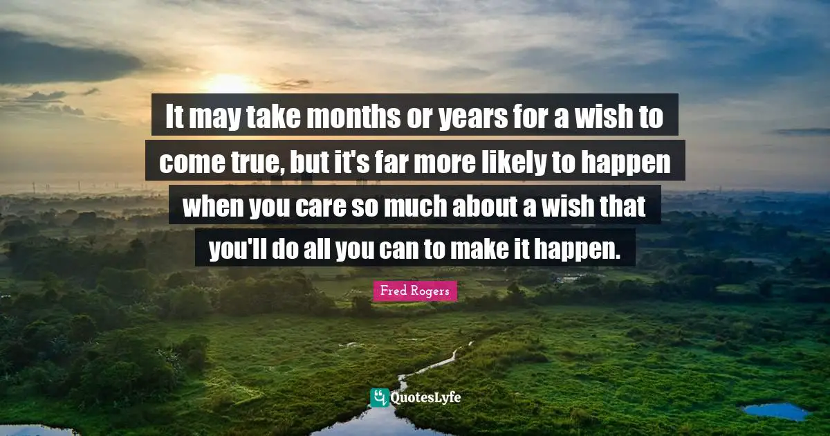 Fred Rogers Quotes: It may take months or years for a wish to come true, but it's far more likely to happen when you care so much about a wish that you'll do all you can to make it happen.