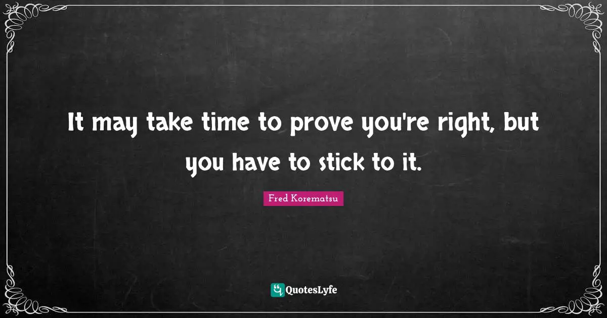 Sticks Quotes: "It may take time to prove you're right, but you have to stick to it."